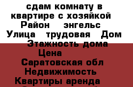 сдам комнату в квартире с хозяйкой › Район ­  энгельс › Улица ­ трудовая › Дом ­ 6 › Этажность дома ­ 2 › Цена ­ 5 500 - Саратовская обл. Недвижимость » Квартиры аренда   . Саратовская обл.